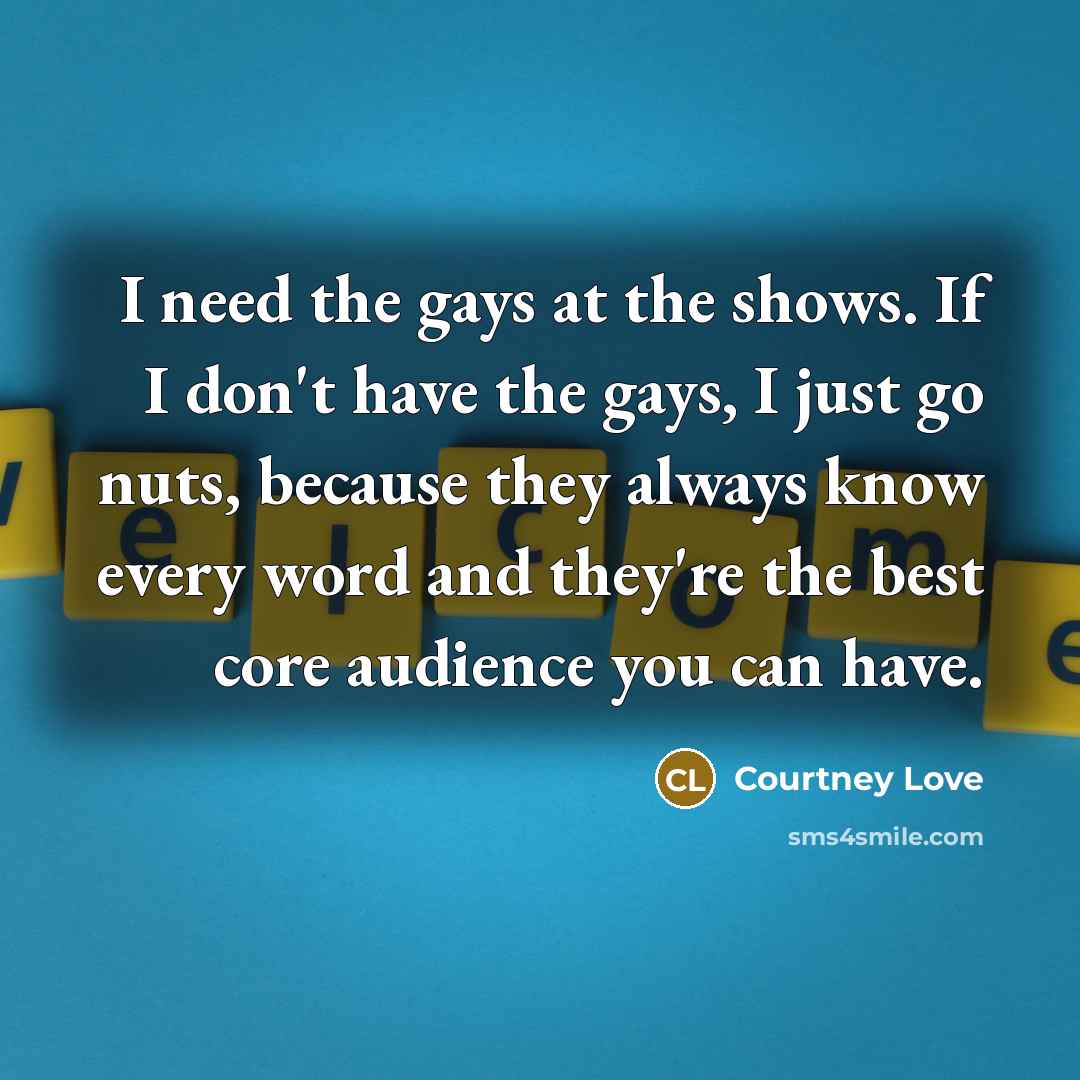 “I need the gays at the shows. If I don't…” quote by Courtney Love