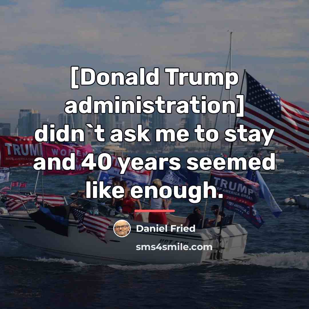 “[Donald Trump administration] didn`t ask me to stay and 40…” quote by Daniel Fried