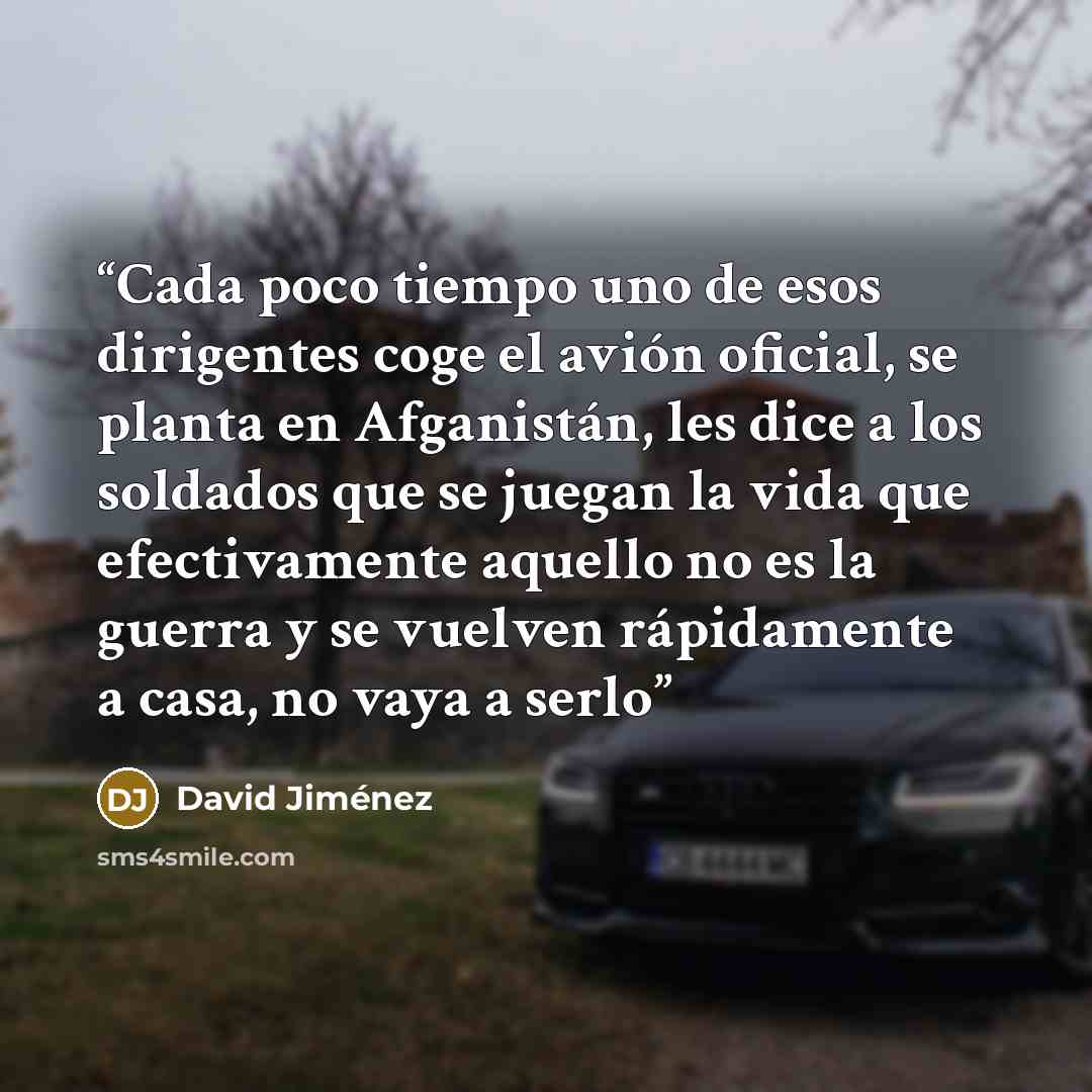 “Cada poco tiempo uno de esos dirigentes coge el avión oficial, se planta en Afganistán, les dice a los soldados que se juegan la vida que efectivamente aquello no es la guerra y se vuelven rápidamente a casa, no vaya a serlo” quote by David Jiménez