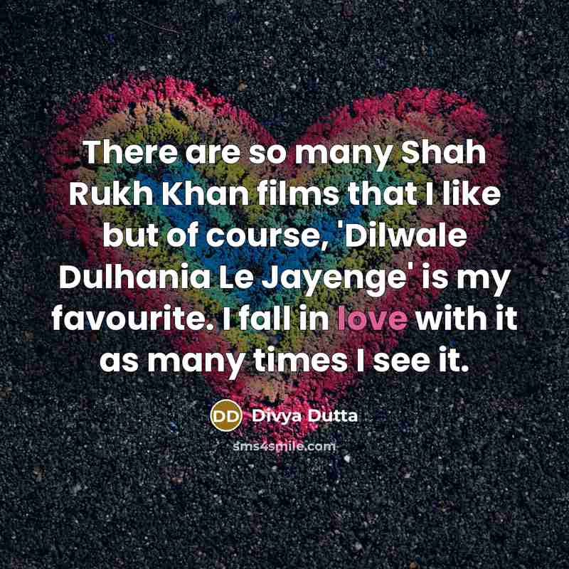 “There are so many Shah Rukh Khan films that I like but of course, 'Dilwale Dulhania Le Jayenge' is my favourite. I fall in love with it as many times I see it.” quote by Divya Dutta
