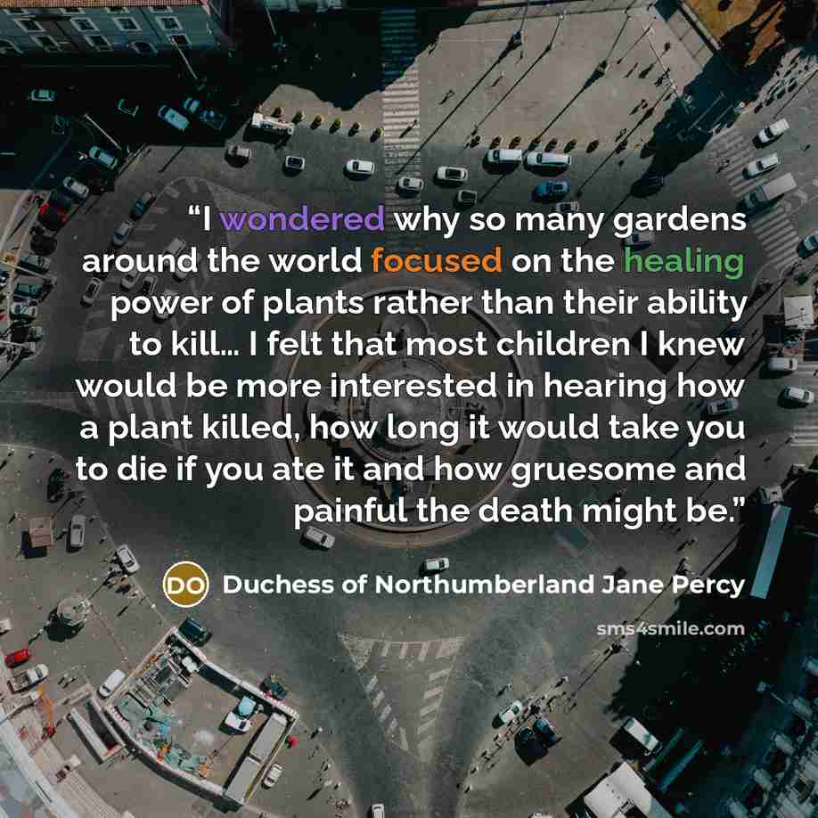 “I wondered why so many gardens around the world focused on the healing power of plants rather than their ability to kill… I felt that most children I knew would be more interested in hearing how a plant killed, how long it would take you to die if you ate it and how gruesome and painful the death…” quote by Duchess of Northumberland Jane Percy