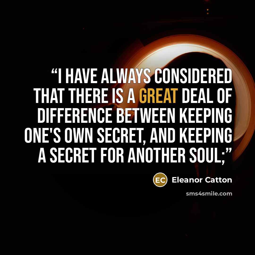 “I have always considered that there is a great deal of difference between keeping one's own secret, and keeping a secret for another soul;” quote by Eleanor Catton