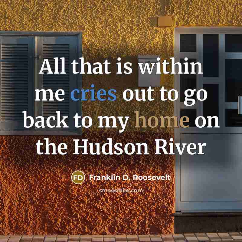 “All that is within me cries out to go back to my home on the Hudson River” quote by Franklin D. Roosevelt