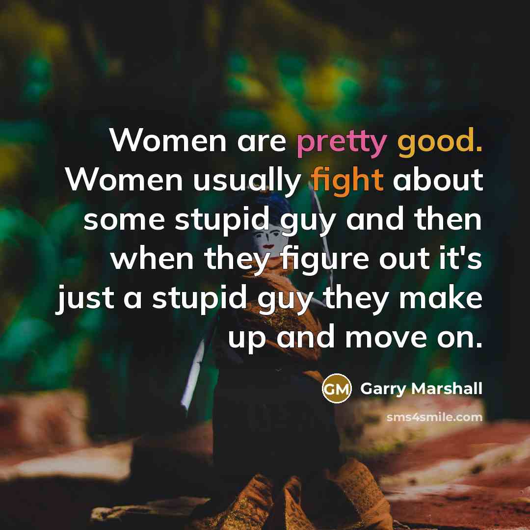 “Women are pretty good. Women usually fight about some stupid guy and then when they figure out it's just a stupid guy they make up and move on.” quote by Garry Marshall