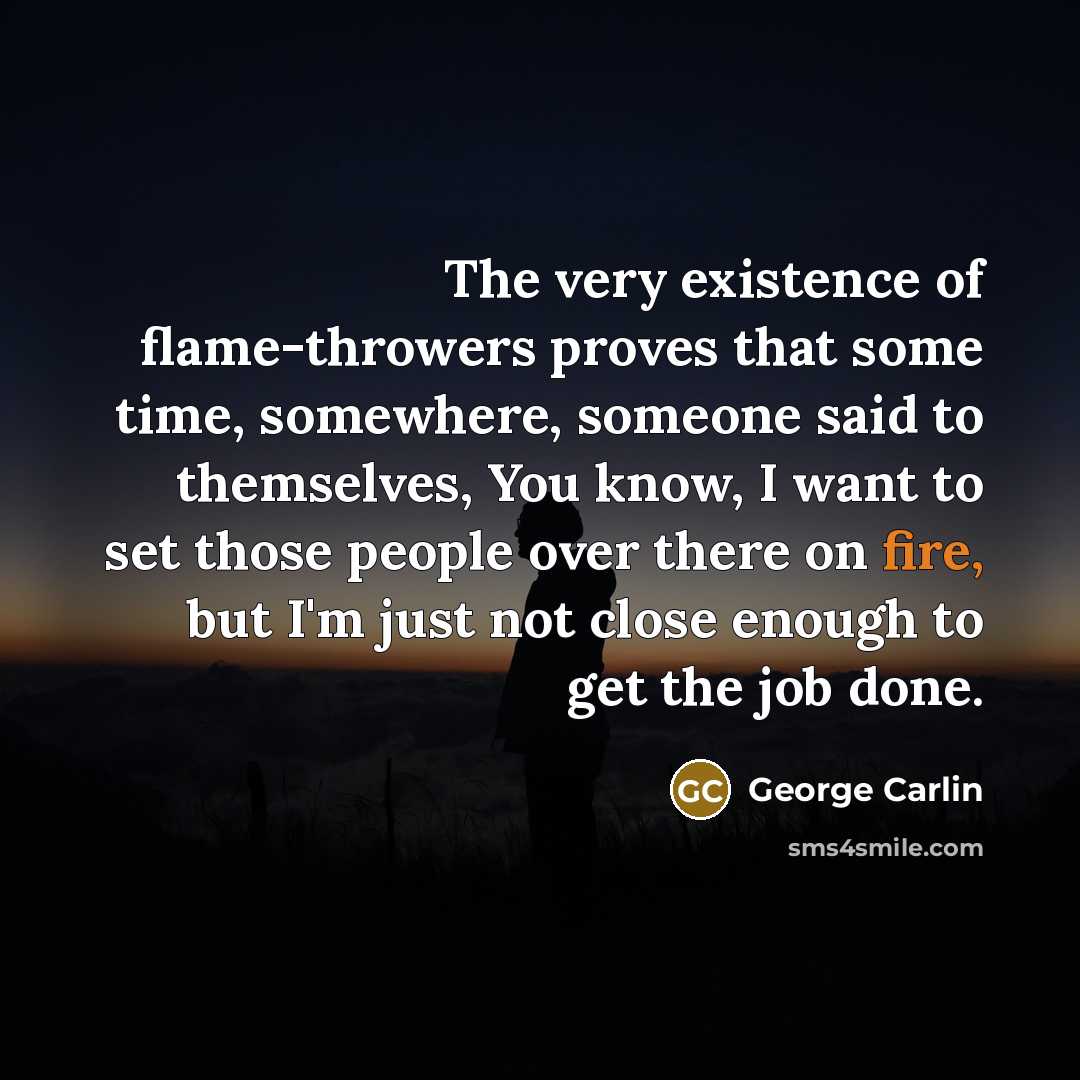 “The very existence of flame-throwers proves that some time, somewhere,…” quote by George Carlin