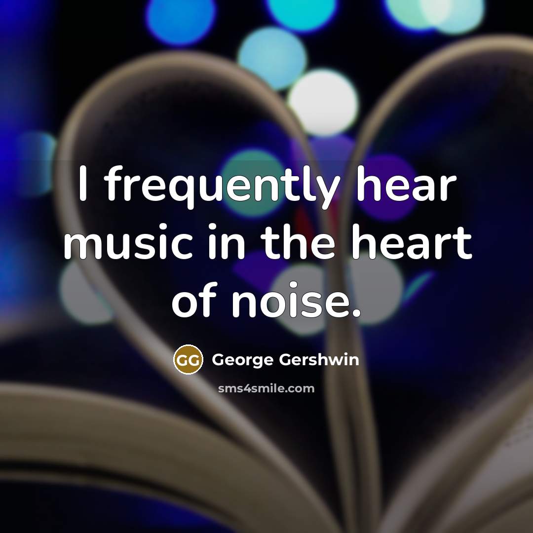 “I frequently hear music in the heart of noise.…” quote by George Gershwin