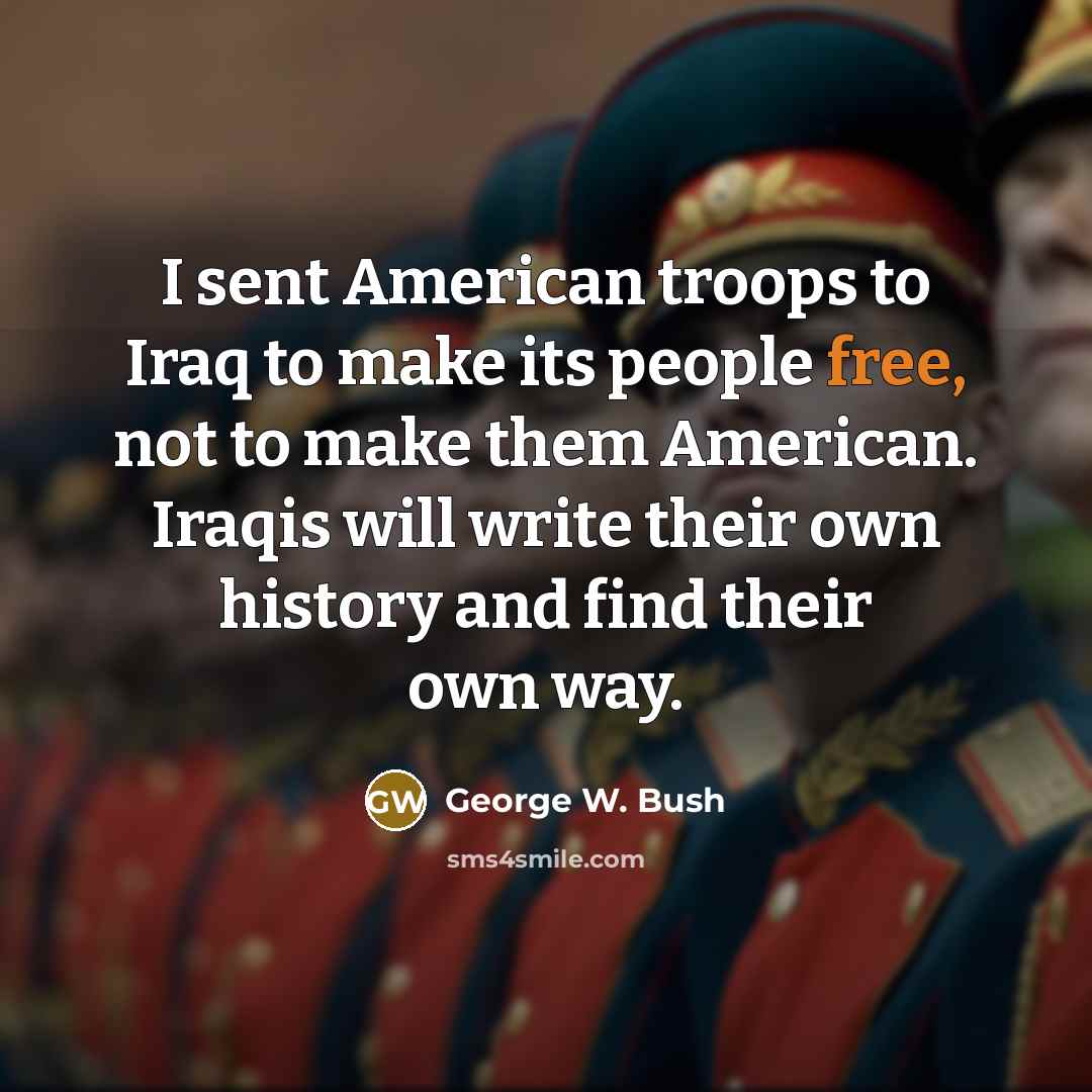 “I sent American troops to Iraq to make its people…” quote by George W. Bush