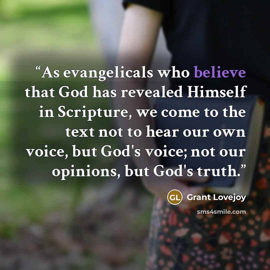 “As evangelicals who believe that God has revealed Himself in Scripture, we come to the text not to hear our own voice, but God's voice; not our opinions, but God's truth.” quote by Grant Lovejoy