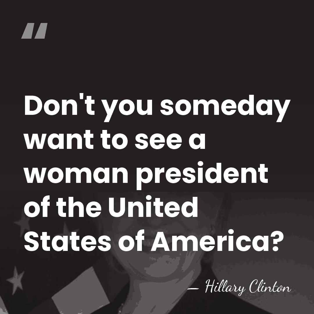 Don't you someday want to see a woman president of the United&hellip; - Hillary Clinton