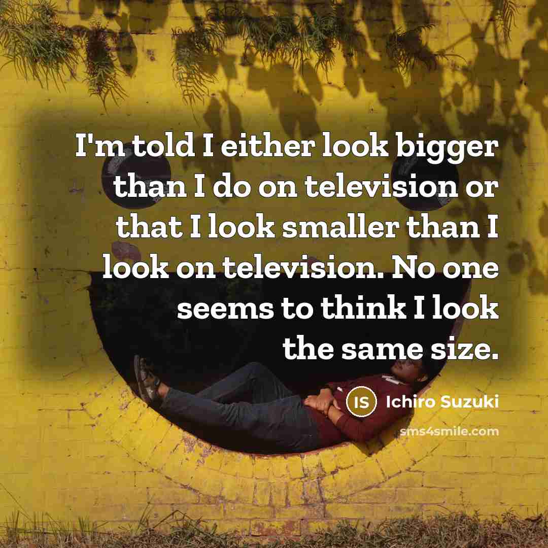 “I'm told I either look bigger than I do on…” quote by Ichiro Suzuki