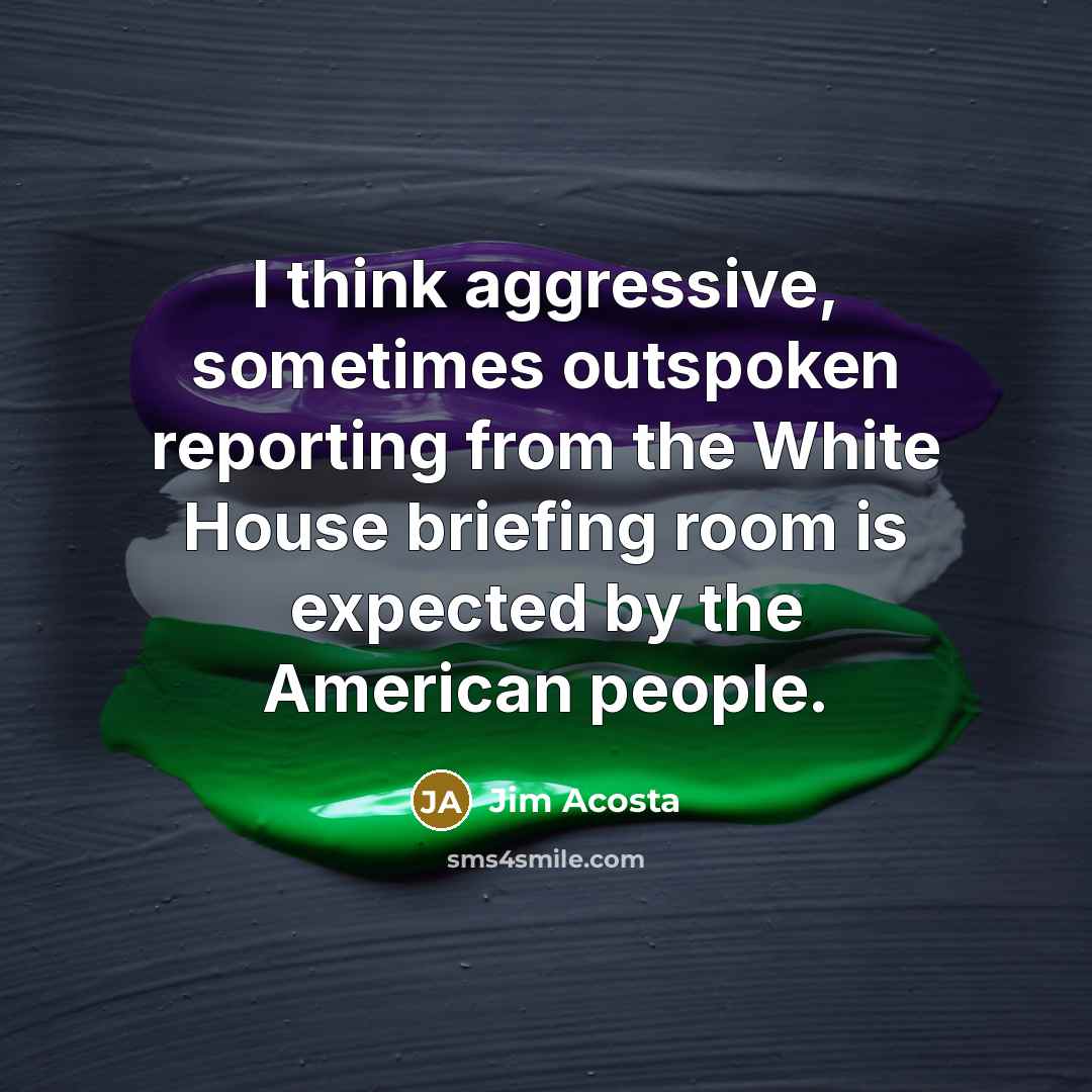 “I think aggressive, sometimes outspoken reporting from the White House…” quote by Jim Acosta