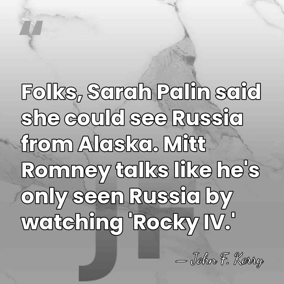 Folks, Sarah Palin said she could see Russia from Alaska. Mitt Romney&hellip; - John F. Kerry