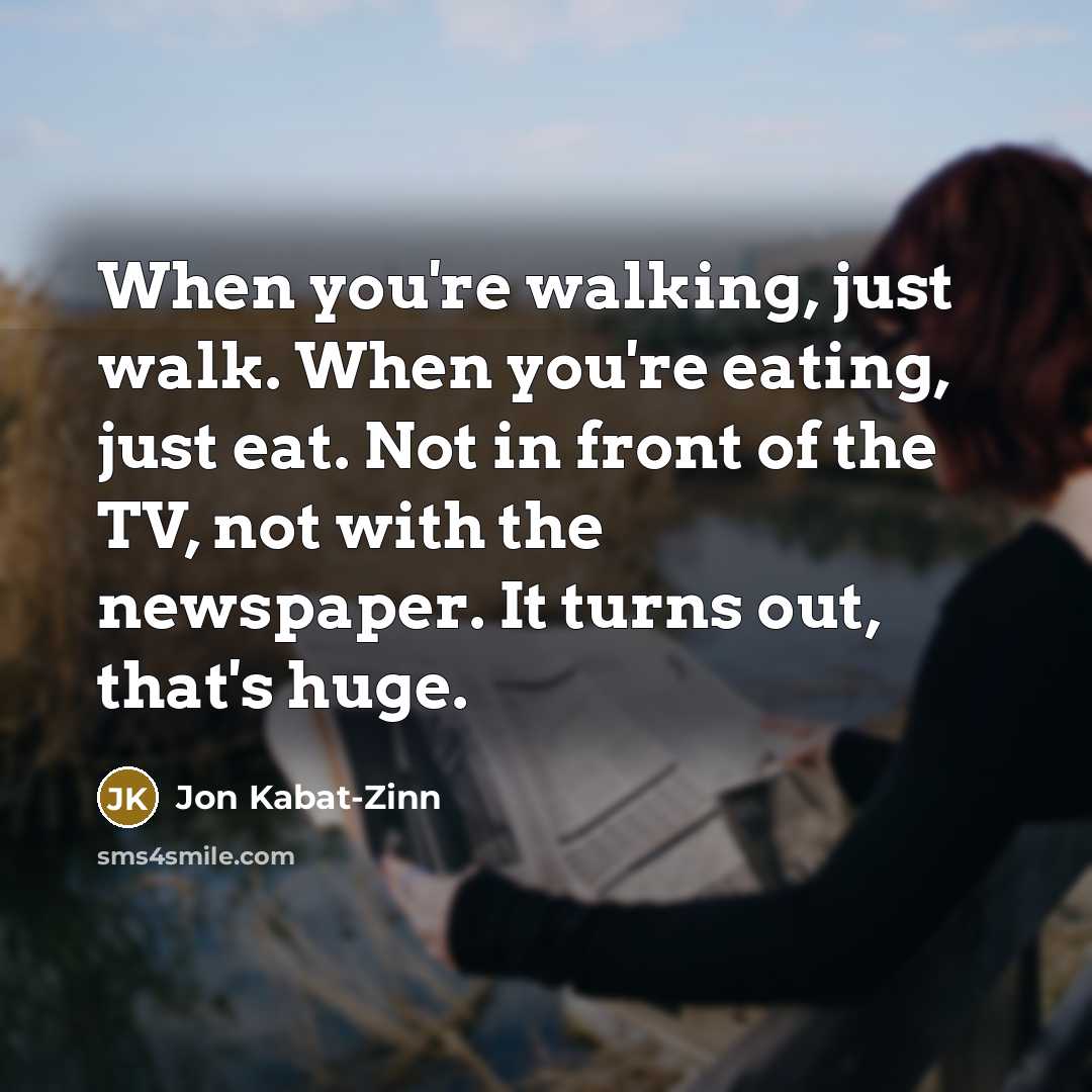 “When you're walking, just walk. When you're eating, just eat.…” quote by Jon Kabat-Zinn