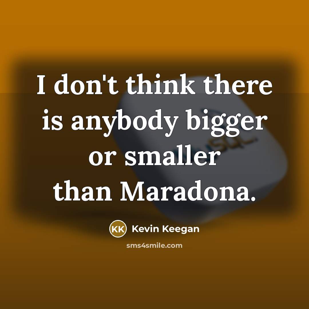 “I don't think there is anybody bigger or smaller than…” quote by Kevin Keegan