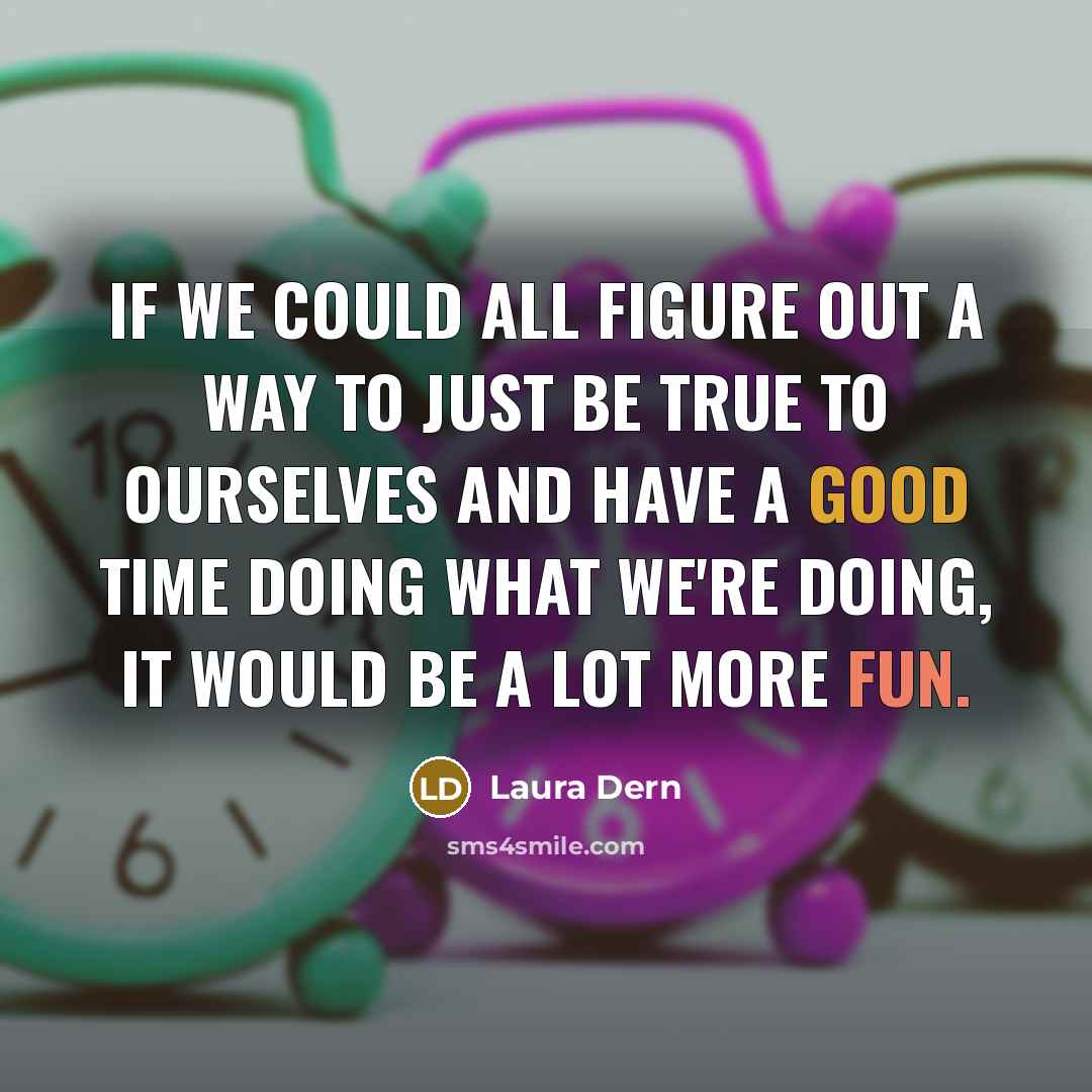 “If we could all figure out a way to just be true to ourselves and have a good time doing what we're doing, it would be a lot more fun.” quote by Laura Dern