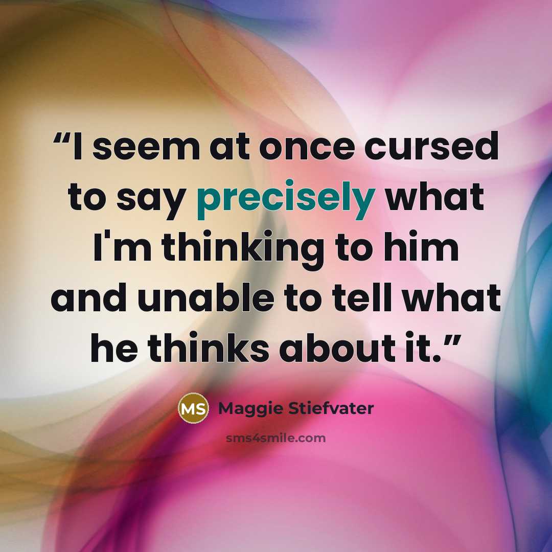 “I seem at once cursed to say precisely what I'm thinking to him and unable to tell what he thinks about it.” quote by Maggie Stiefvater