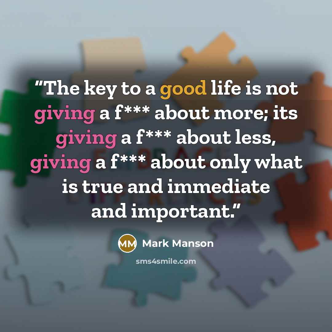 “The key to a good life is not giving a f*** about more; its giving a f*** about less, giving a f*** about only what is true and immediate and important.” quote by Mark Manson