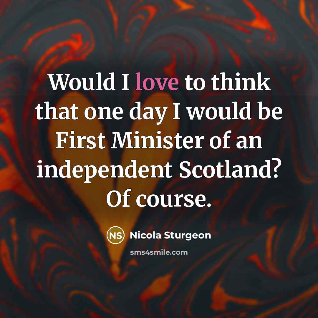 “Would I love to think that one day I would…” quote by Nicola Sturgeon
