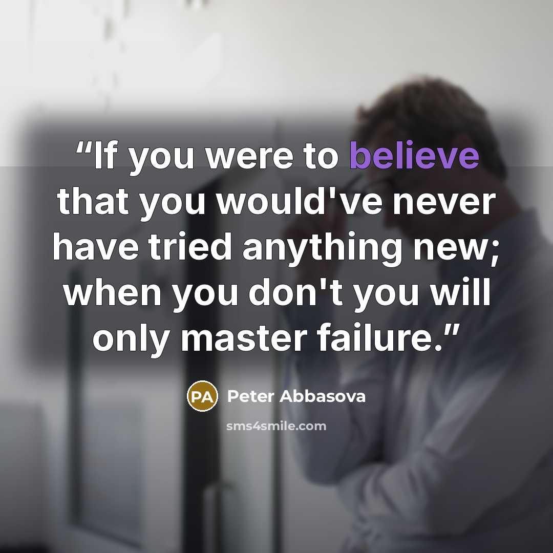 “If you were to believe that you would've never have tried anything new; when you don't you will only master failure.” quote by Peter Abbasova