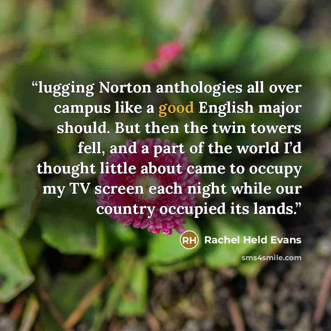 “lugging Norton anthologies all over campus like a good English major should. But then the twin towers fell, and a part of the world I’d thought little about came to occupy my TV screen each night while our country occupied its lands.” quote by Rachel Held Evans