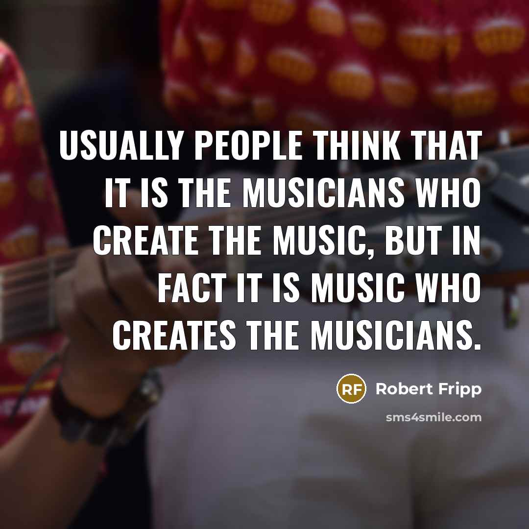 “Usually people think that it is the musicians who create…” quote by Robert Fripp