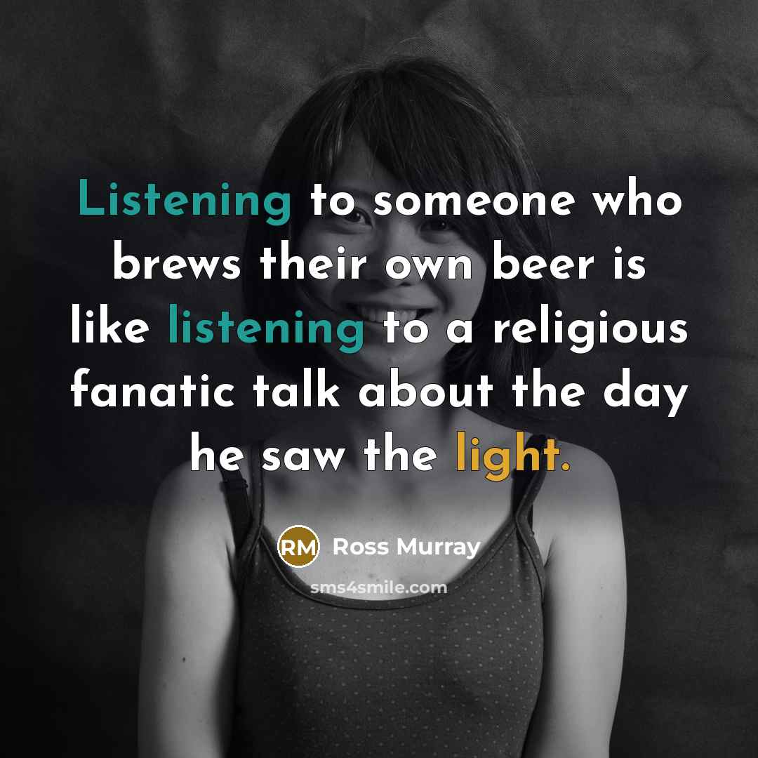 “Listening to someone who brews their own beer is like listening to a religious fanatic talk about the day he saw the light.” quote by Ross Murray