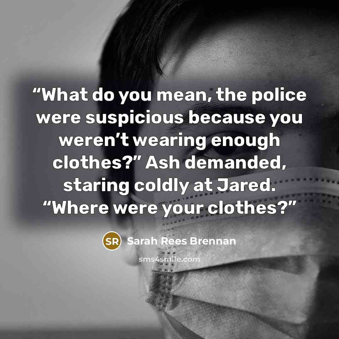 “What do you mean, the police were suspicious because you weren’t wearing enough clothes?” Ash demanded, staring coldly at Jared. “Where were your clothes?” quote by Sarah Rees Brennan