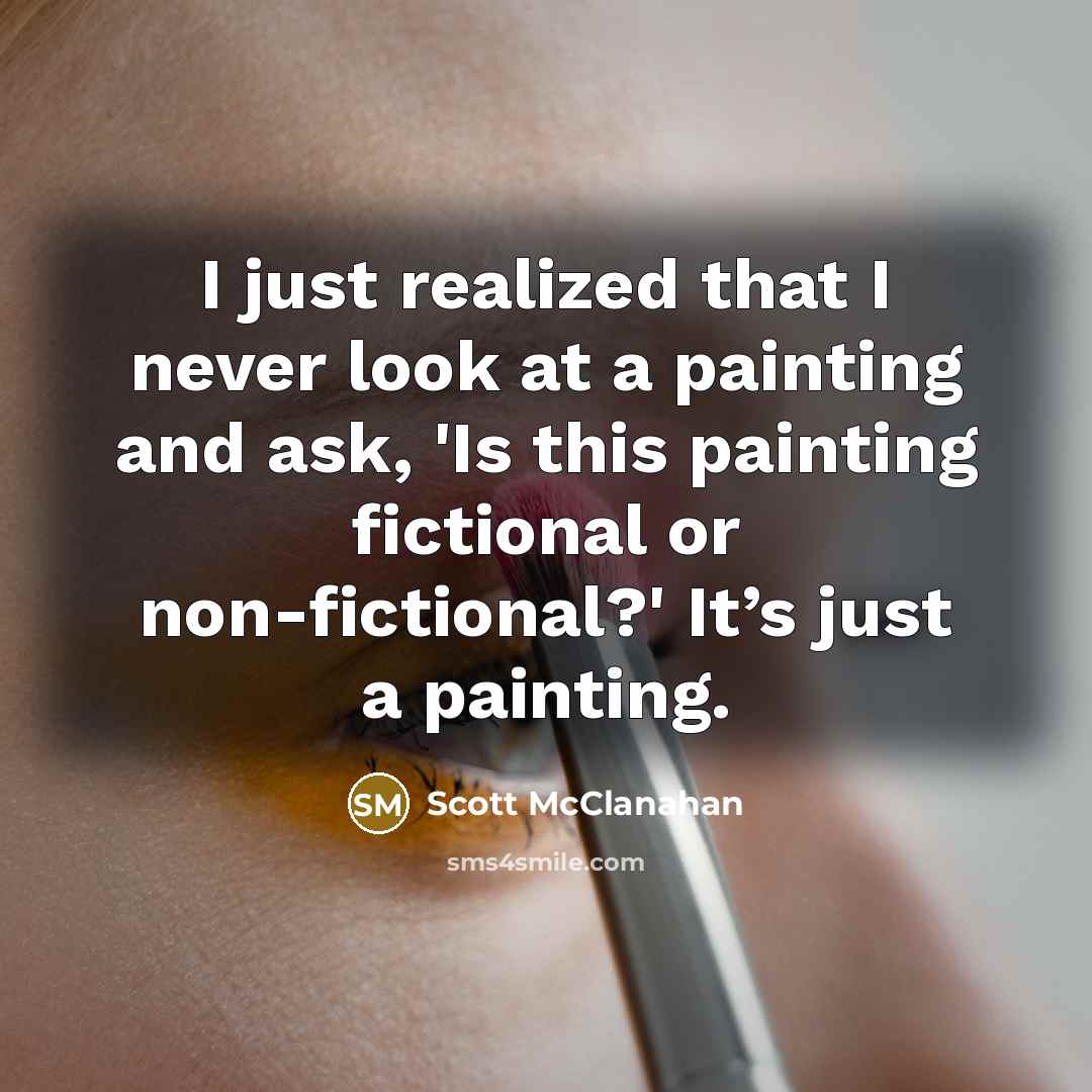 “I just realized that I never look at a painting and ask, 'Is this painting fictional or non-fictional?' It’s just a painting.” quote by Scott McClanahan