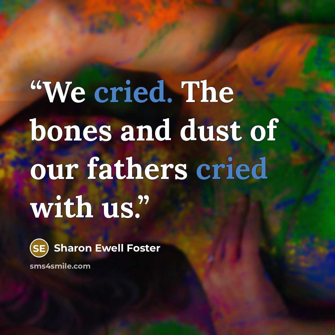 “We cried. The bones and dust of our fathers cried with us.” quote by Sharon Ewell Foster