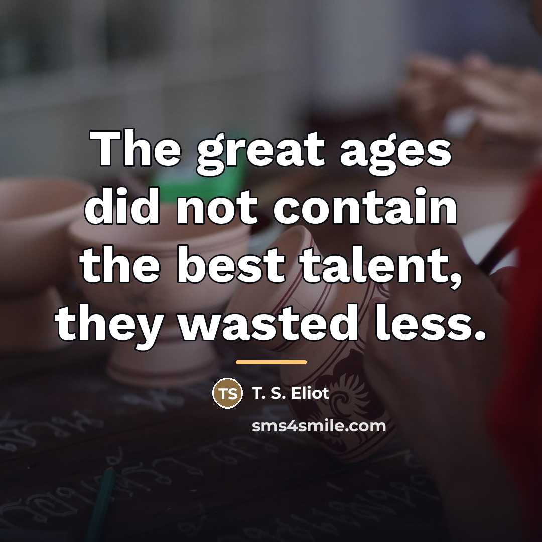 “The great ages did not contain the best talent, they…” quote by T. S. Eliot