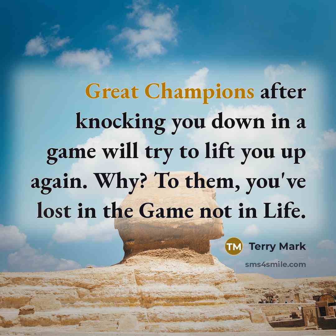 “Great Champions after knocking you down in a game will try to lift you up again. Why? To them, you've lost in the Game not in Life.” quote by Terry Mark