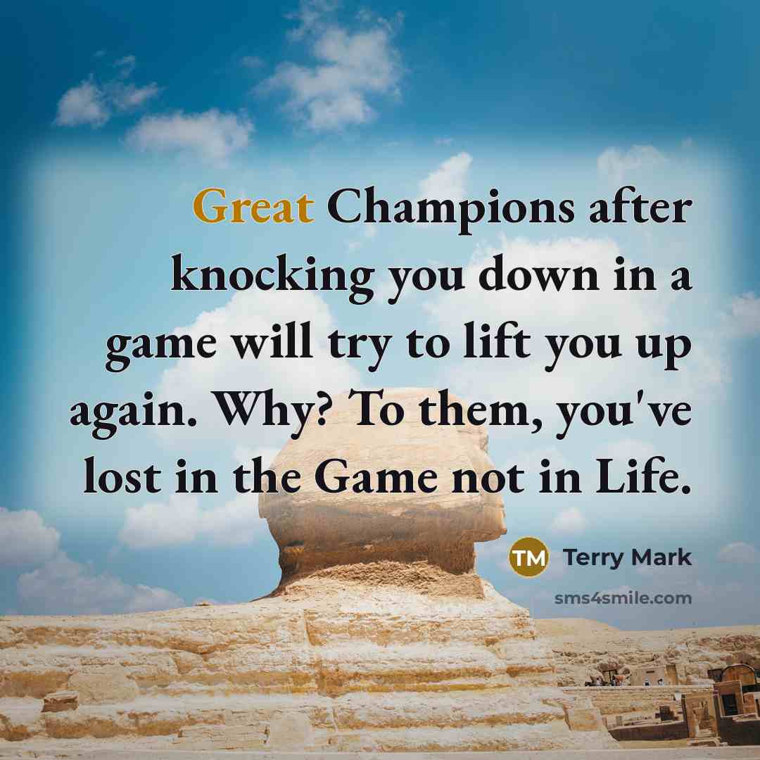 “Great Champions after knocking you down in a game will try to lift you up again. Why? To them, you've lost in the Game not in Life.” quote by Terry Mark