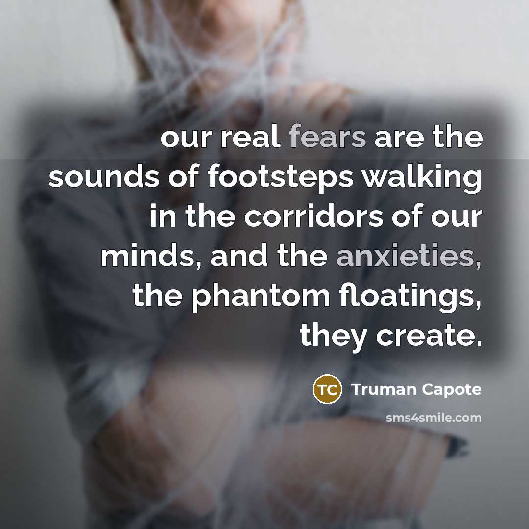 “our real fears are the sounds of footsteps walking in the corridors of our minds, and the anxieties, the phantom floatings, they create.” quote by Truman Capote