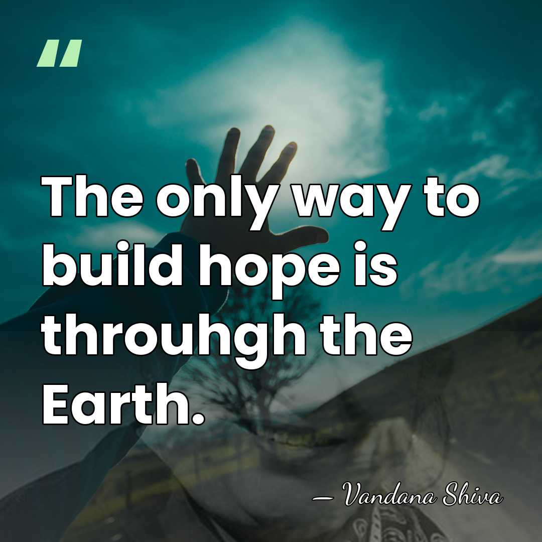The only way to build hope is throuhgh the Earth. - Vandana Shiva