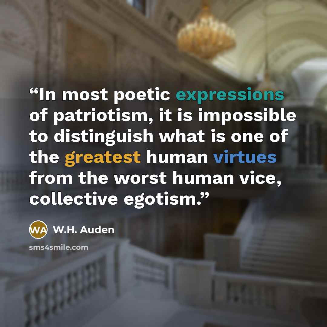 “In most poetic expressions of patriotism, it is impossible to distinguish what is one of the greatest human virtues from the worst human vice, collective egotism.” quote by W.H. Auden