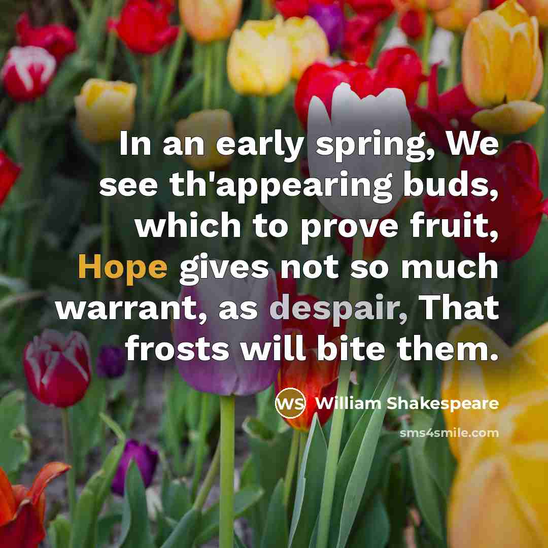 “In an early spring, We see th'appearing buds, which to prove fruit, Hope gives not so much warrant, as despair, That frosts will bite them.” quote by William Shakespeare