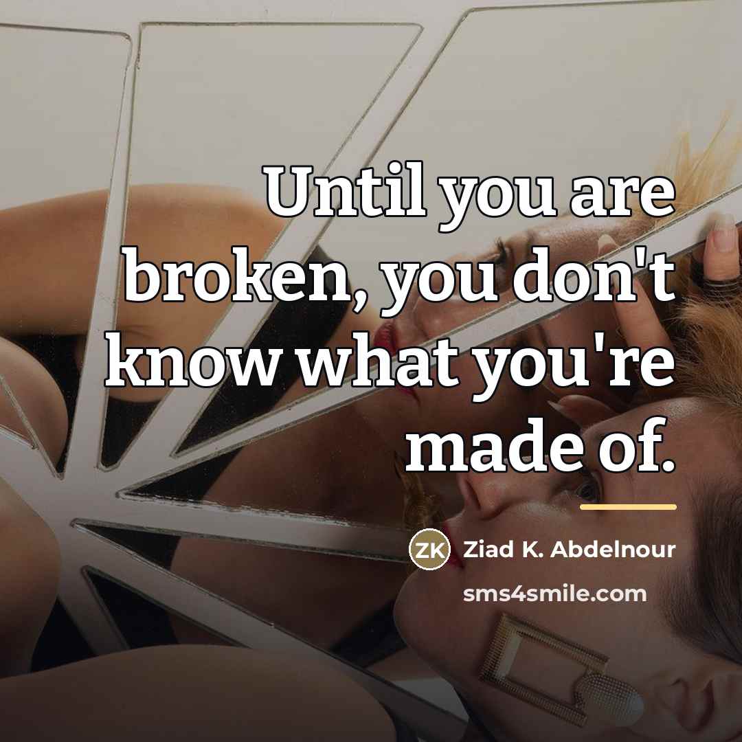 “Until you are broken, you don't know what you're made…” quote by Ziad K. Abdelnour