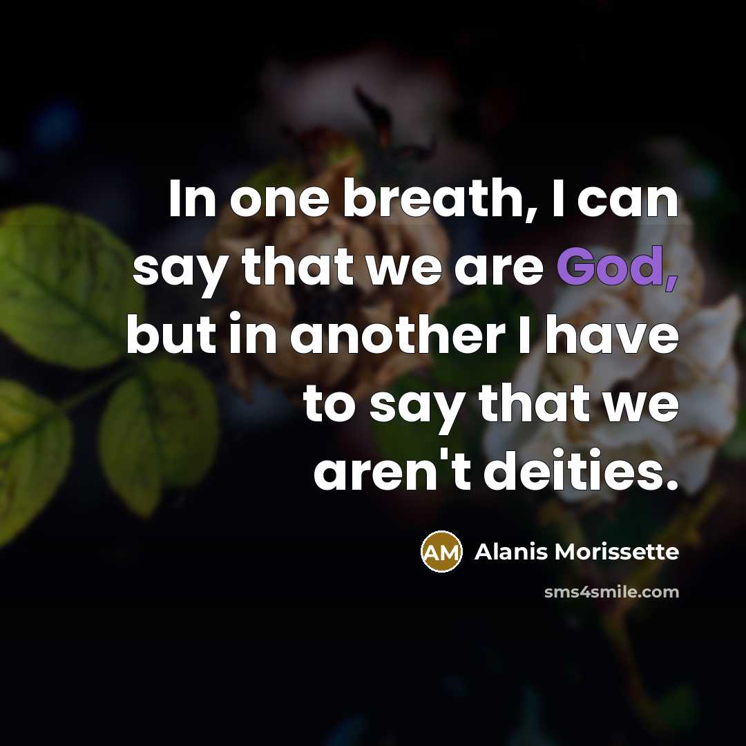 “In one breath, I can say that we are God, but in another I have to say that we aren't deities.” quote by Alanis Morissette