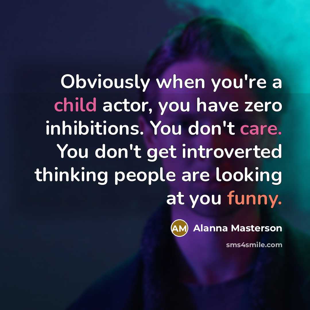 “Obviously when you're a child actor, you have zero inhibitions. You don't care. You don't get introverted thinking people are looking at you funny.” quote by Alanna Masterson