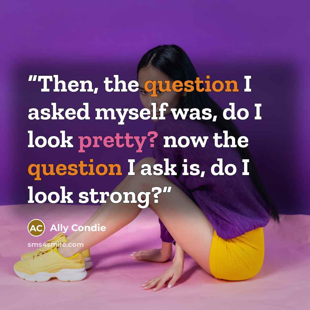 “Then, the question I asked myself was, do I look pretty? now the question I ask is, do I look strong?” quote by Ally Condie