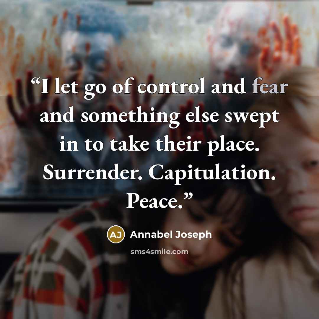 “I let go of control and fear and something else swept in to take their place. Surrender. Capitulation. Peace.” quote by Annabel Joseph