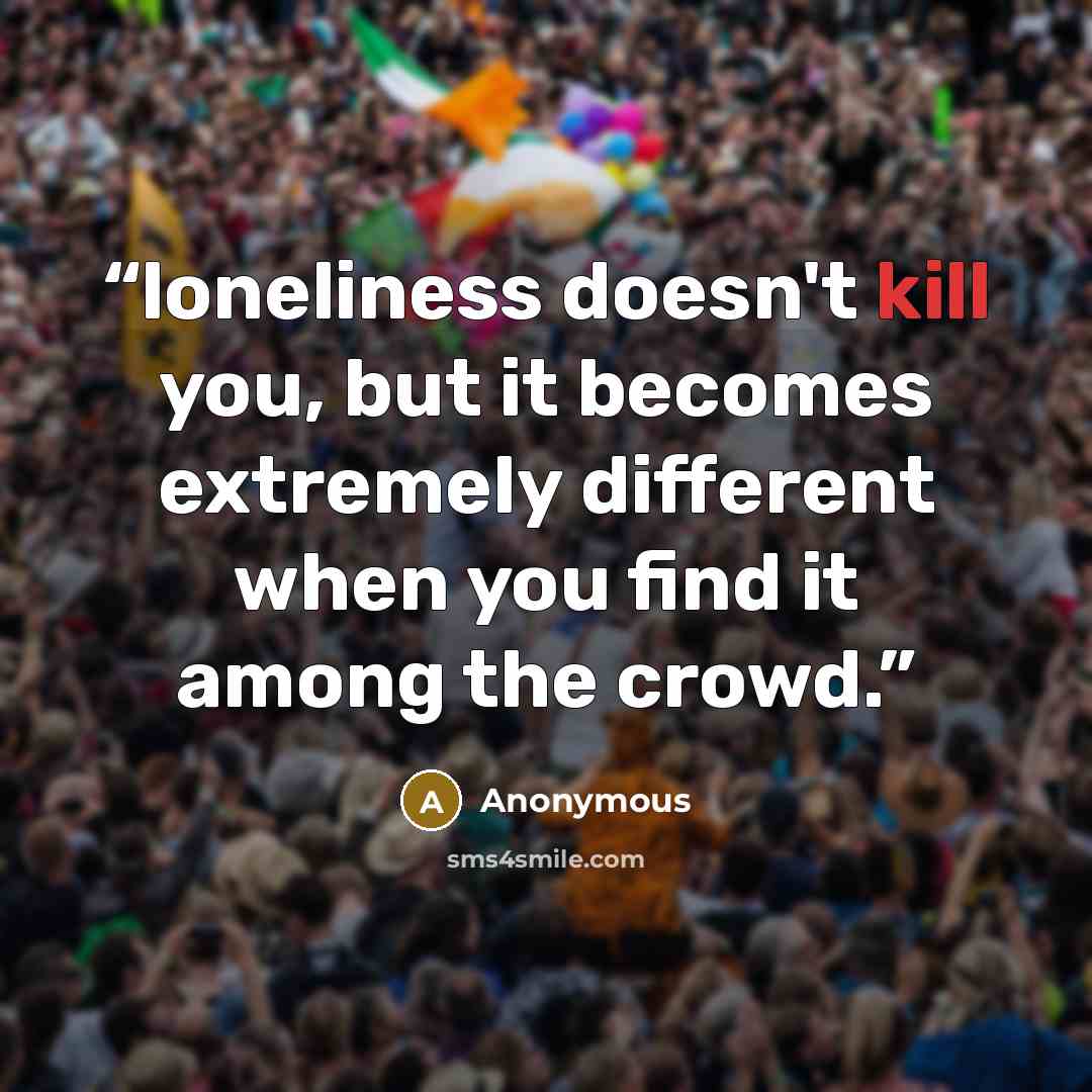 “loneliness doesn't kill you, but it becomes extremely different when you find it among the crowd.” quote by Anonymous