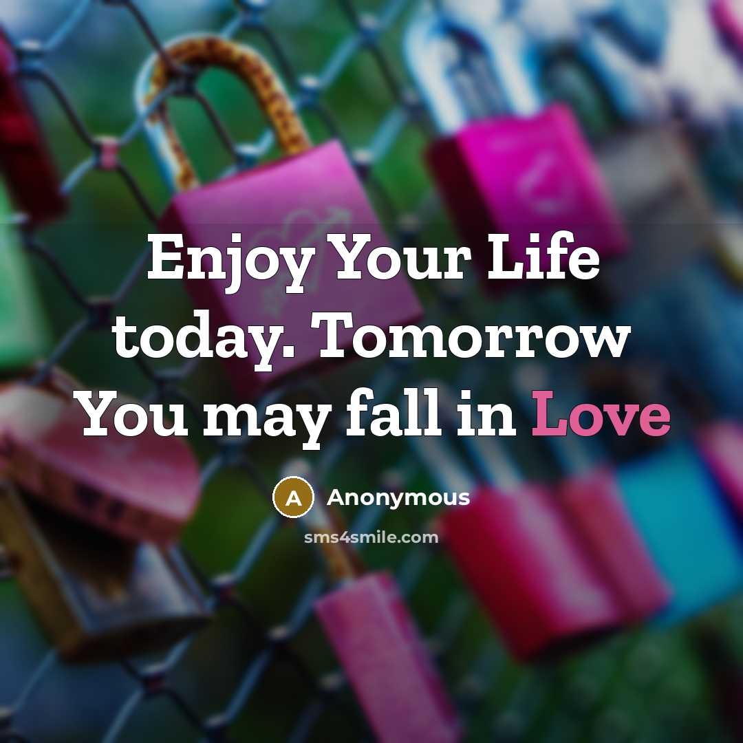 “Enjoy Your Life today. Tomorrow You may fall in Love…” quote by Anonymous