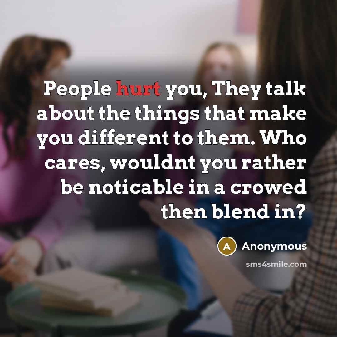 “People hurt you, They talk about the things that make you different to them. Who cares, wouldnt you rather be noticable in a crowed then blend in?” quote by Anonymous