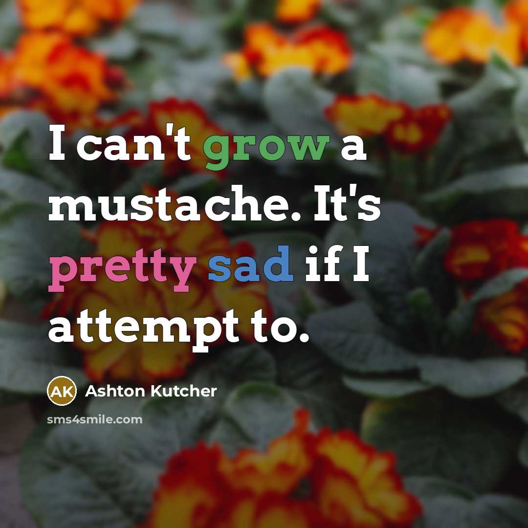 “I can't grow a mustache. It's pretty sad if I…” quote by Ashton Kutcher