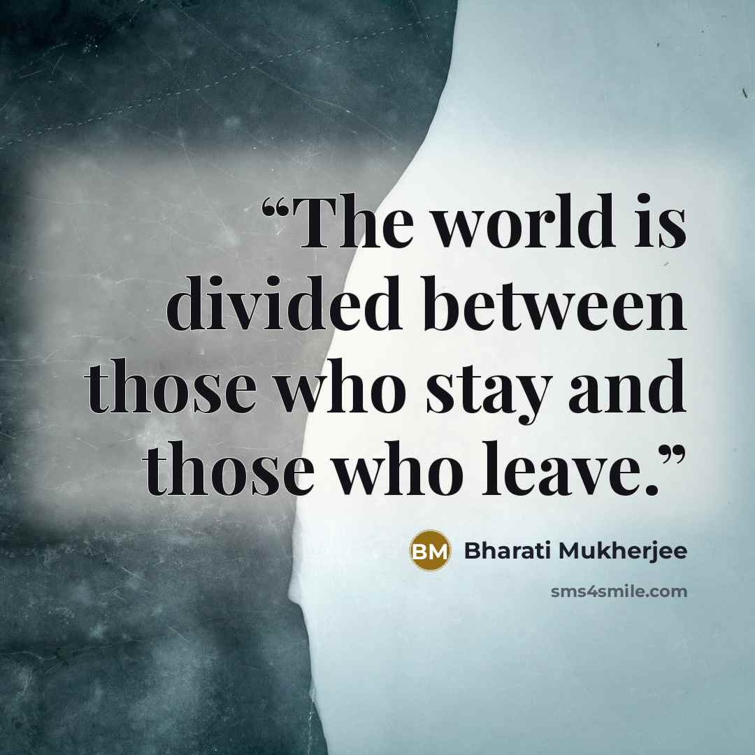“The world is divided between those who stay and those who leave.” quote by Bharati Mukherjee