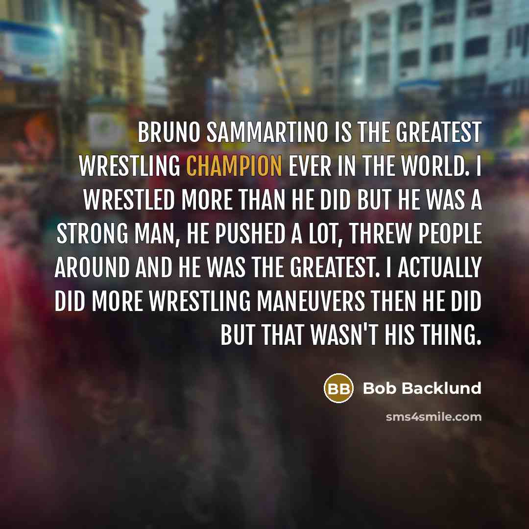“Bruno Sammartino is the greatest wrestling champion ever in the…” quote by Bob Backlund
