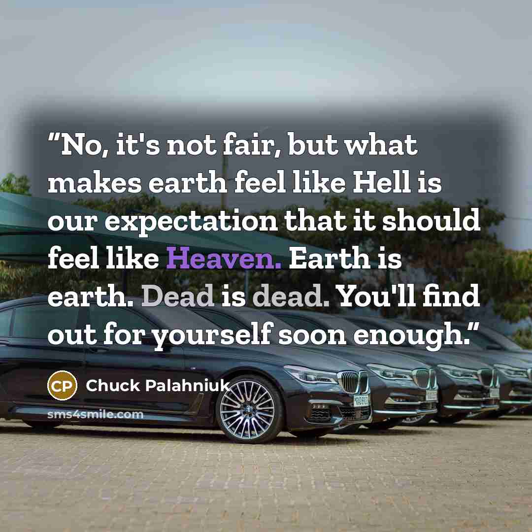 “No, it's not fair, but what makes earth feel like Hell is our expectation that it should feel like Heaven. Earth is earth. Dead is dead. You'll find out for yourself soon enough.” quote by Chuck Palahniuk