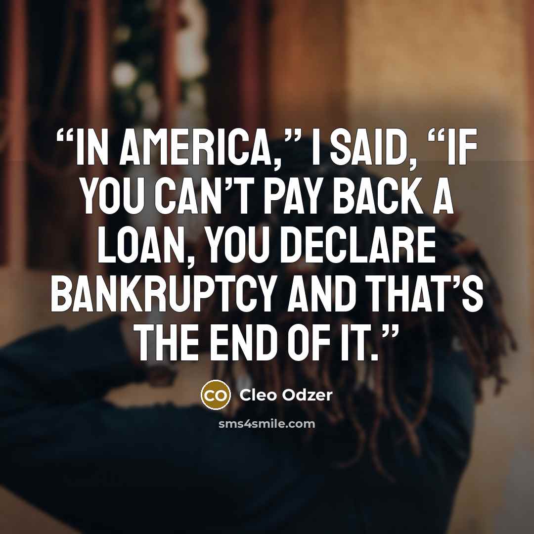 “In America,” I said, “if you can’t pay back a loan, you declare bankruptcy and that’s the end of it.” quote by Cleo Odzer