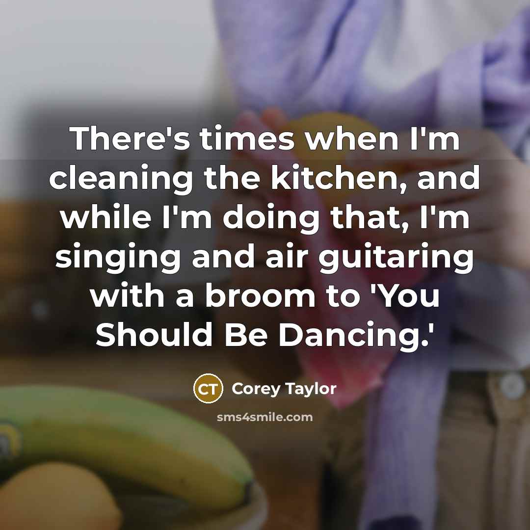 “There's times when I'm cleaning the kitchen, and while I'm…” quote by Corey Taylor